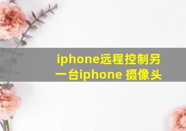 iphone远程控制另一台iphone 摄像头